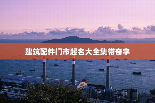 建筑配件门市起名大全集带奇字