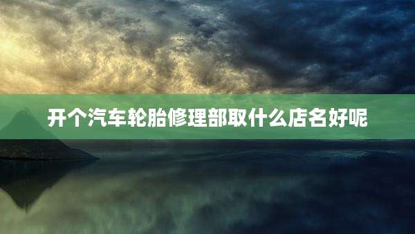 开个汽车轮胎修理部取什么店名好呢