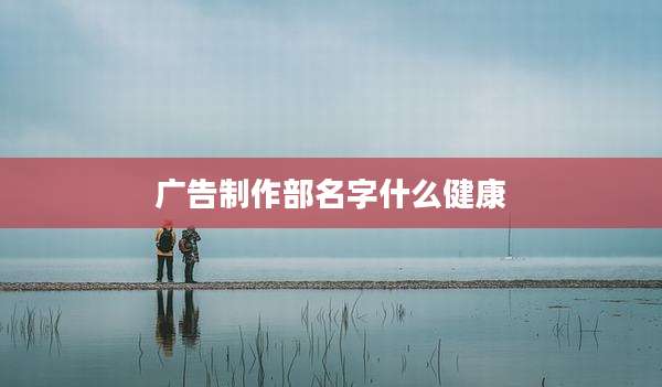 广告制作部名字什么健康