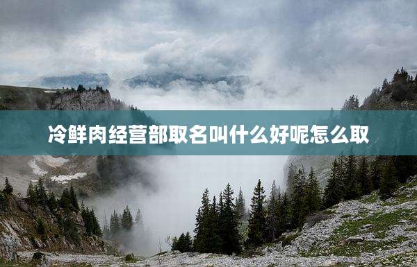 冷鲜肉经营部取名叫什么好呢怎么取