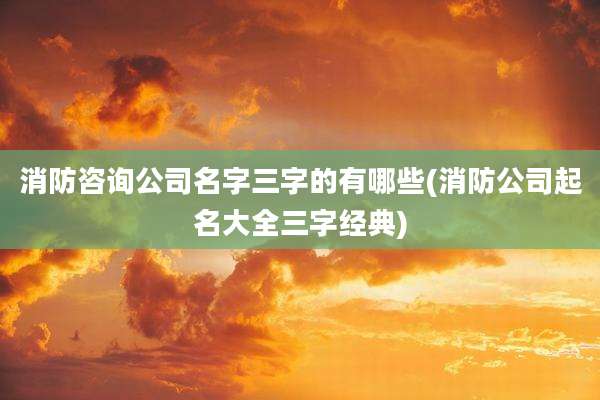消防咨询公司名字三字的有哪些(消防公司起名大全三字经典)