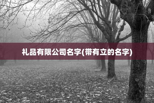礼品有限公司名字(带有立的名字)