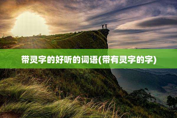 带灵字的好听的词语(带有灵字的字)