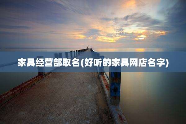家具经营部取名(好听的家具网店名字)