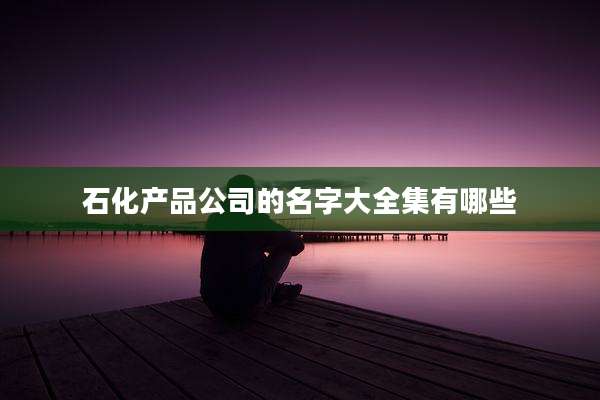 石化产品公司的名字大全集有哪些