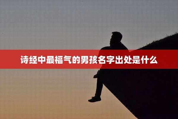 诗经中最福气的男孩名字出处是什么