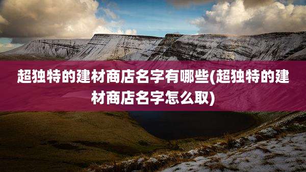 超独特的建材商店名字有哪些(超独特的建材商店名字怎么取)