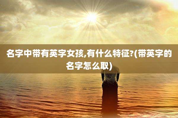 名字中带有英字女孩,有什么特征?(带英字的名字怎么取)