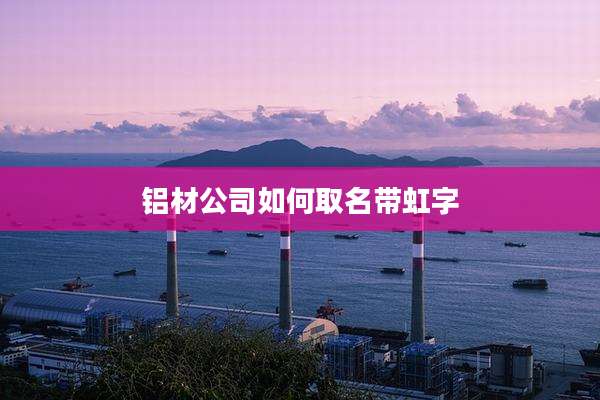 铝材公司如何取名带虹字