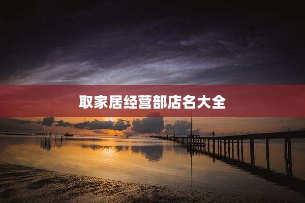 取家居经营部店名大全