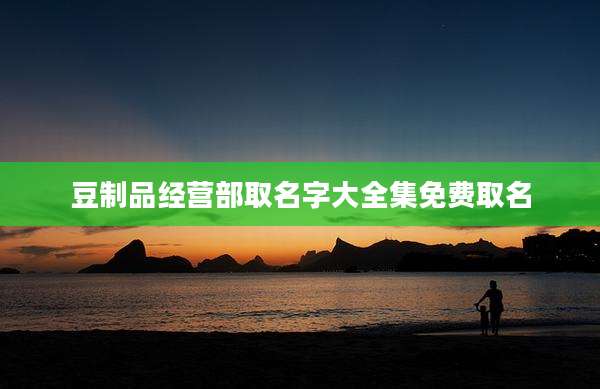 豆制品经营部取名字大全集免费取名