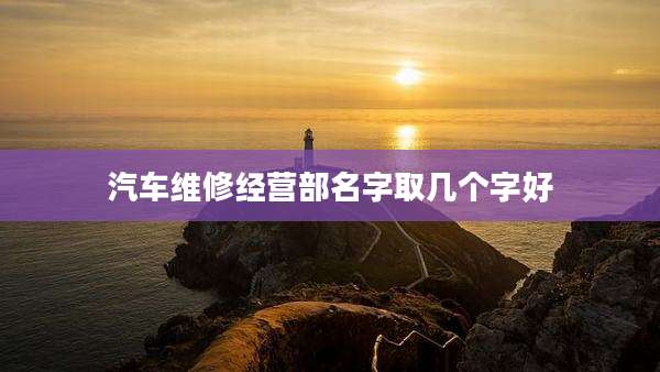 汽车维修经营部名字取几个字好