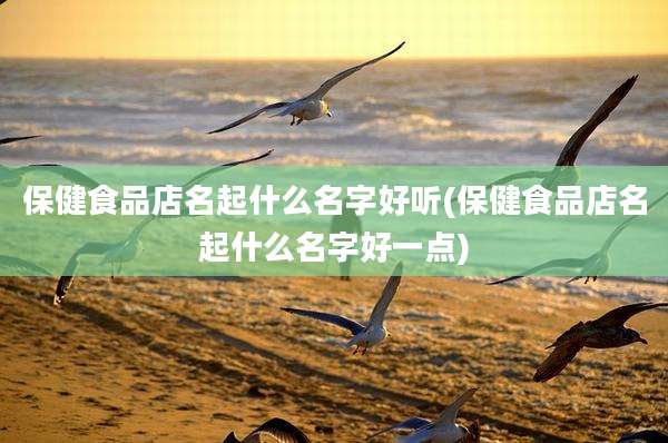 保健食品店名起什么名字好听(保健食品店名起什么名字好一点)