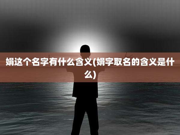 娟这个名字有什么含义(娟字取名的含义是什么)
