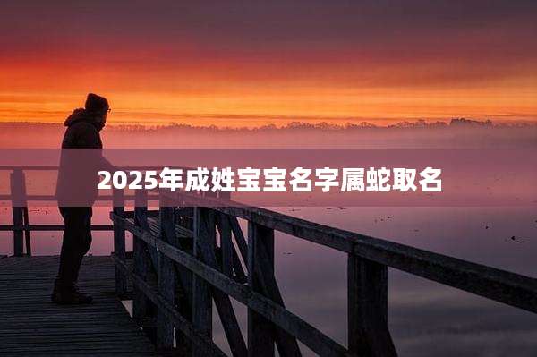 2025年成姓宝宝名字属蛇取名