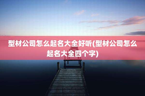 型材公司怎么起名大全好听(型材公司怎么起名大全四个字)