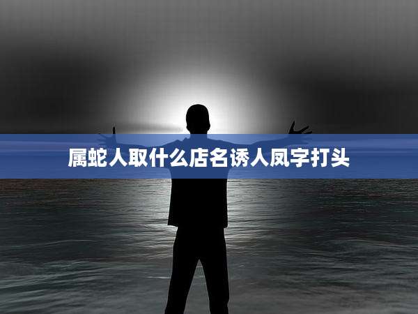 属蛇人取什么店名诱人凤字打头