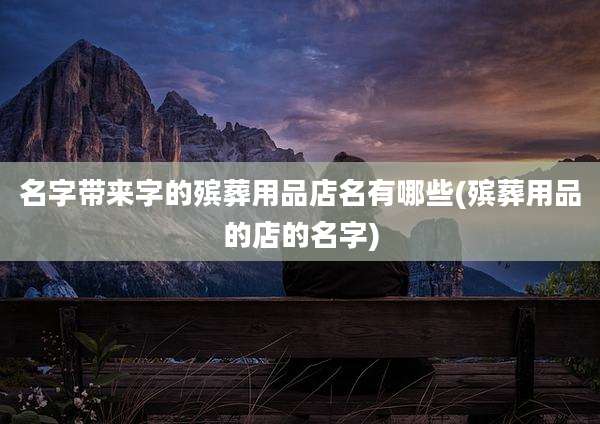 名字带来字的殡葬用品店名有哪些(殡葬用品的店的名字)