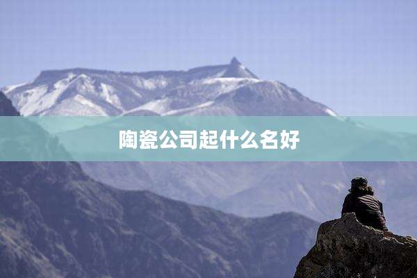 陶瓷公司起什么名好