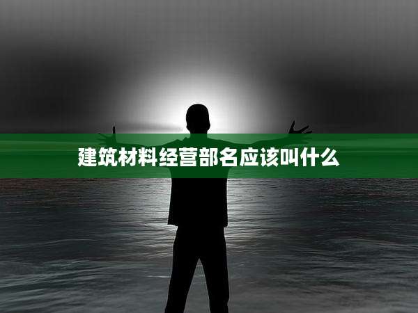 建筑材料经营部名应该叫什么