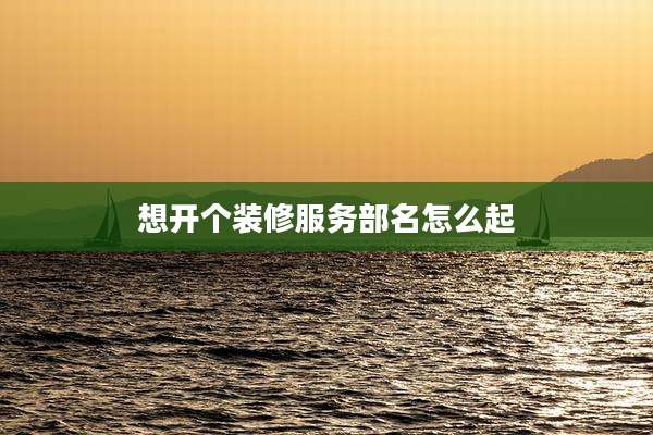 想开个装修服务部名怎么起