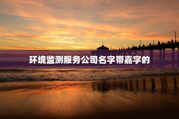 环境监测服务公司名字带嘉字的