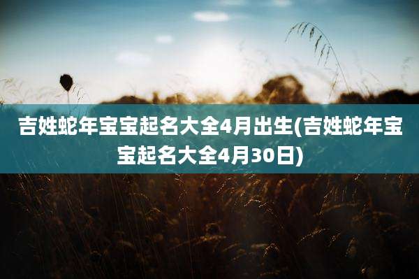 吉姓蛇年宝宝起名大全4月出生(吉姓蛇年宝宝起名大全4月30日)