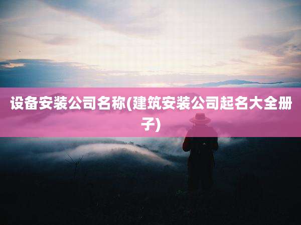 设备安装公司名称(建筑安装公司起名大全册子)