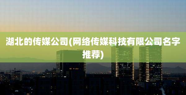 湖北的传媒公司(网络传媒科技有限公司名字推荐)