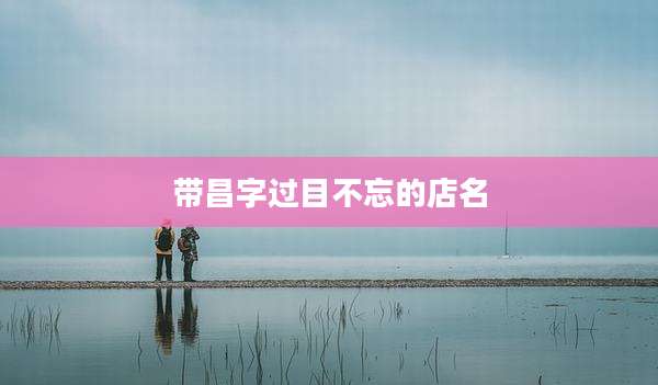 带昌字过目不忘的店名
