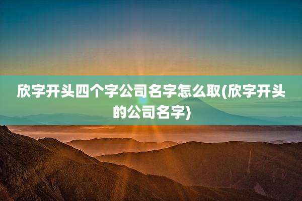 欣字开头四个字公司名字怎么取(欣字开头的公司名字)