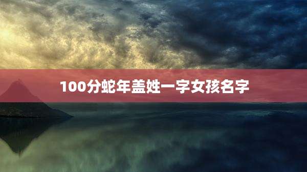 100分蛇年盖姓一字女孩名字