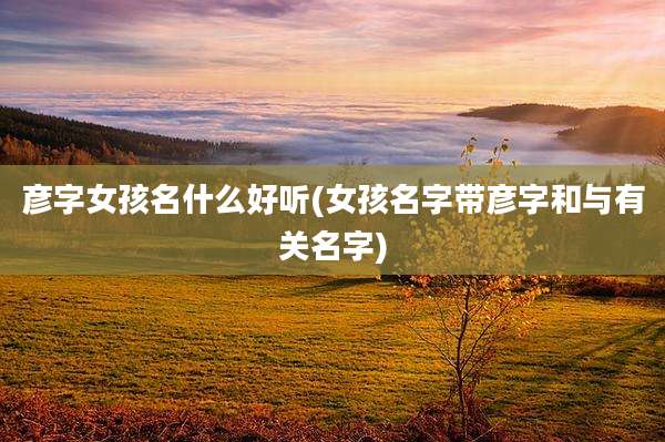 彦字女孩名什么好听(女孩名字带彦字和与有关名字)