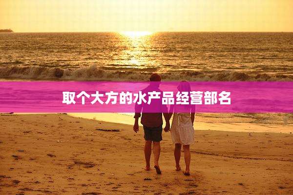 取个大方的水产品经营部名