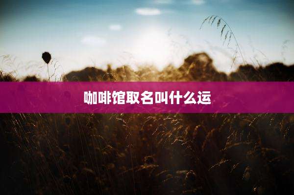 咖啡馆取名叫什么运