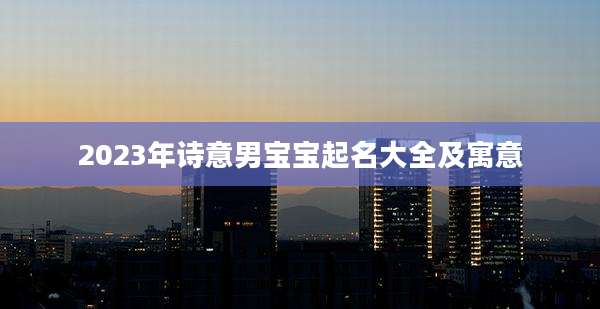 2023年诗意男宝宝起名大全及寓意