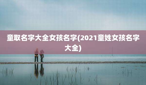 童取名字大全女孩名字(2021童姓女孩名字大全)
