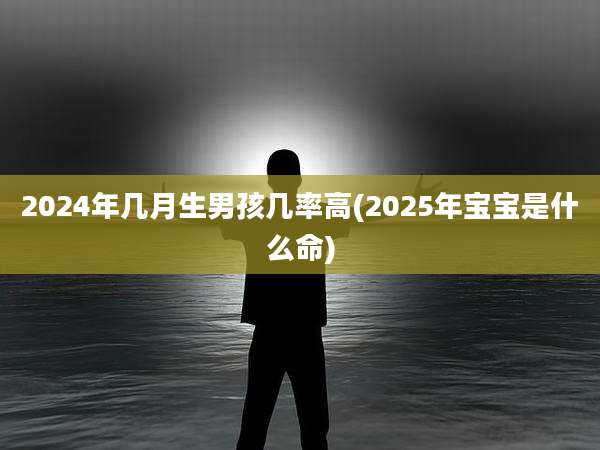 2024年几月生男孩几率高(2025年宝宝是什么命)