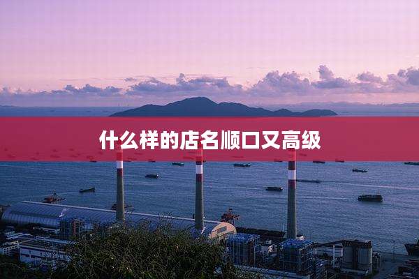 什么样的店名顺口又高级