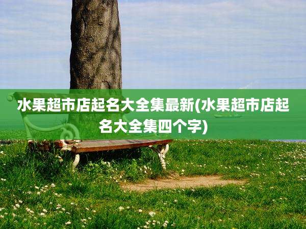 水果超市店起名大全集最新(水果超市店起名大全集四个字)