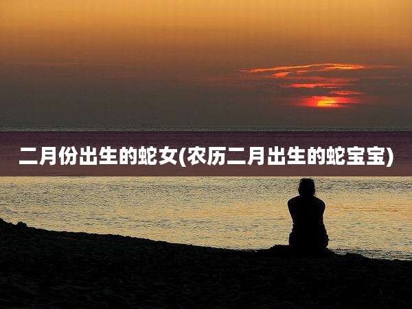 二月份出生的蛇女(农历二月出生的蛇宝宝)