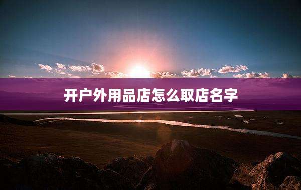 开户外用品店怎么取店名字