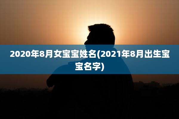 2020年8月女宝宝姓名(2021年8月出生宝宝名字)