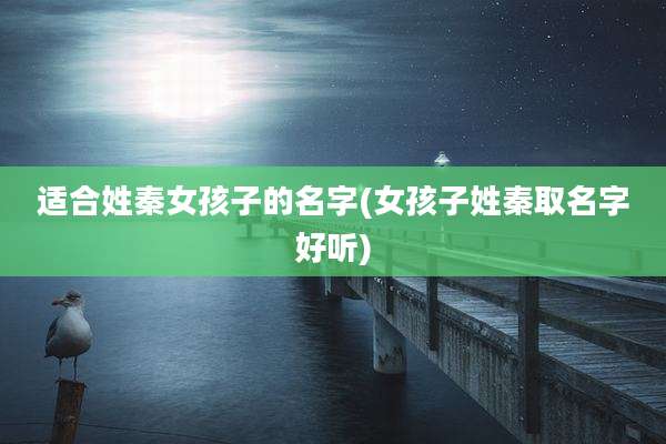 适合姓秦女孩子的名字(女孩子姓秦取名字好听)