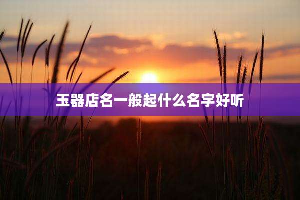 玉器店名一般起什么名字好听