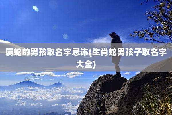 属蛇的男孩取名字忌讳(生肖蛇男孩子取名字大全)