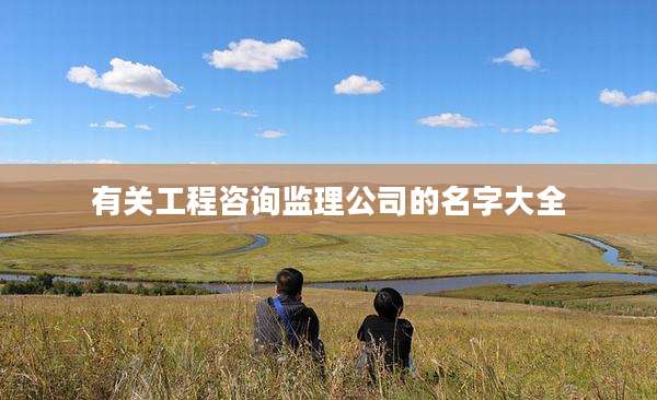 有关工程咨询监理公司的名字大全
