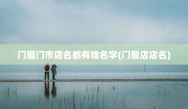 门窗门市店名都有啥名字(门窗店店名)