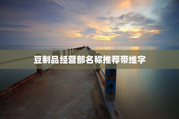 豆制品经营部名称推荐带维字