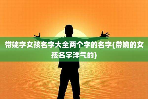 带婉字女孩名字大全两个字的名字(带婉的女孩名字洋气的)